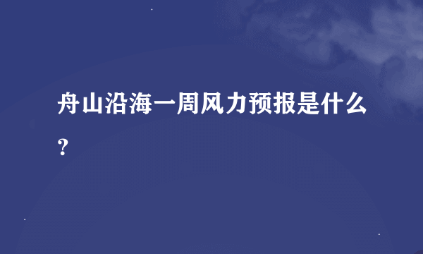 舟山沿海一周风力预报是什么？