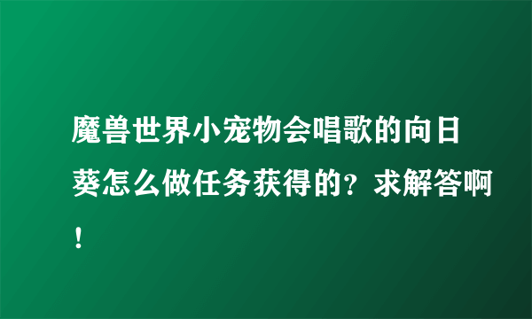 魔兽世界小宠物会唱歌的向日葵怎么做任务获得的？求解答啊！