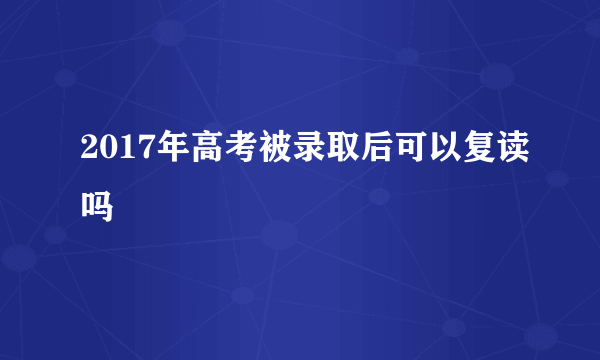 2017年高考被录取后可以复读吗