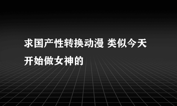 求国产性转换动漫 类似今天开始做女神的