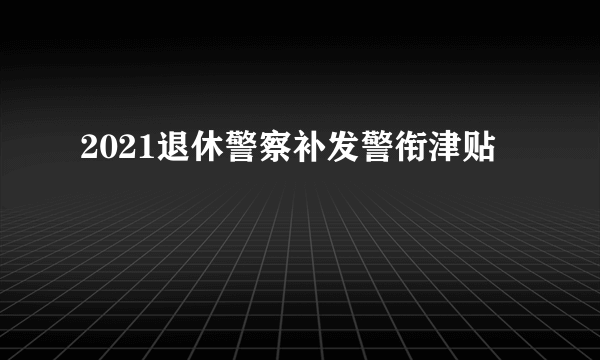 2021退休警察补发警衔津贴