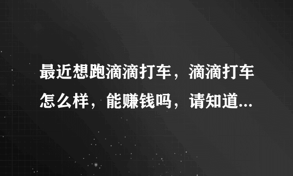 最近想跑滴滴打车，滴滴打车怎么样，能赚钱吗，请知道的详细说一下，谢谢