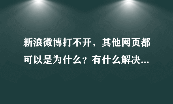 新浪微博打不开，其他网页都可以是为什么？有什么解决的办法？