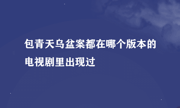 包青天乌盆案都在哪个版本的电视剧里出现过