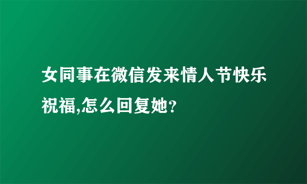 女同事在微信发来情人节快乐祝福,怎么回复她？