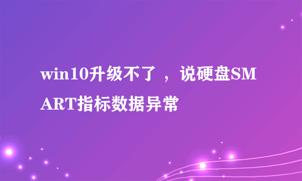 win10升级不了 ，说硬盘SMART指标数据异常