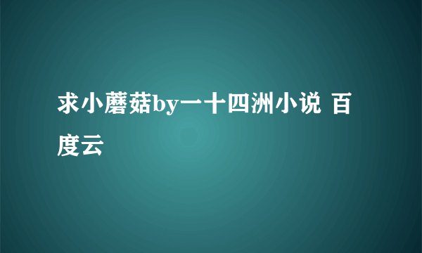 求小蘑菇by一十四洲小说 百度云