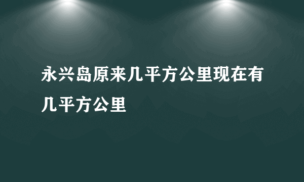 永兴岛原来几平方公里现在有几平方公里