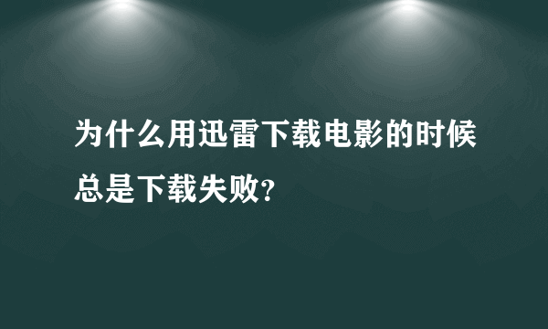 为什么用迅雷下载电影的时候总是下载失败？