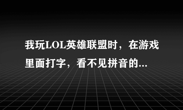 我玩LOL英雄联盟时，在游戏里面打字，看不见拼音的选项，就是打字要有选项啊，可是我看不见呢。