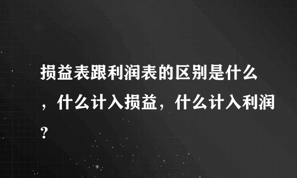 损益表跟利润表的区别是什么，什么计入损益，什么计入利润？