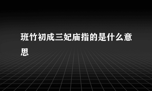 班竹初成三妃庙指的是什么意思