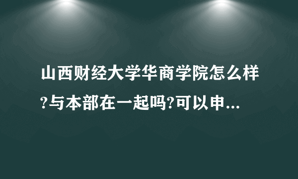 山西财经大学华商学院怎么样?与本部在一起吗?可以申请本部学位证吗?跪求诚实回答