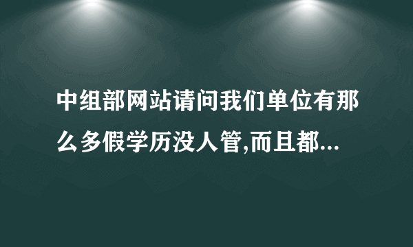 中组部网站请问我们单位有那么多假学历没人管,而且都还照样进职称,涨工资如何举报他们?谢谢,急,急,急,速回