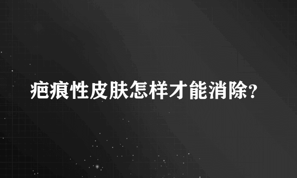 疤痕性皮肤怎样才能消除？