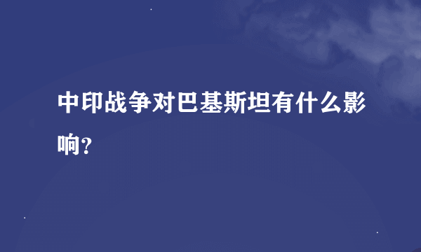 中印战争对巴基斯坦有什么影响？