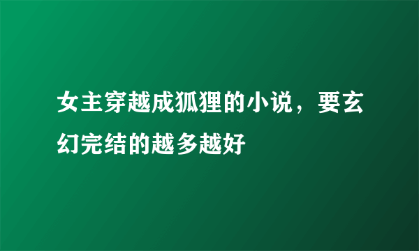 女主穿越成狐狸的小说，要玄幻完结的越多越好