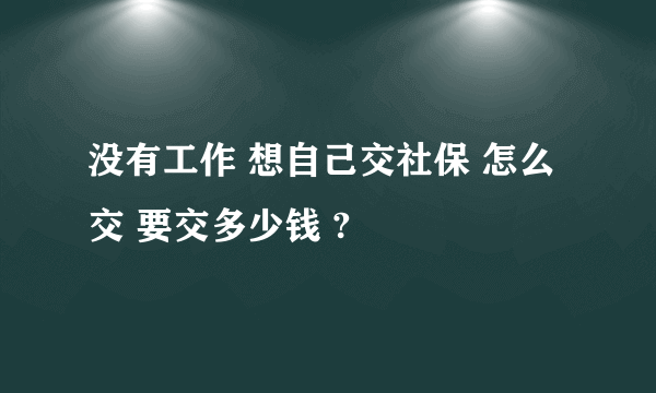 没有工作 想自己交社保 怎么交 要交多少钱 ?