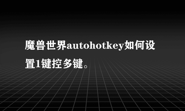 魔兽世界autohotkey如何设置1键控多键。