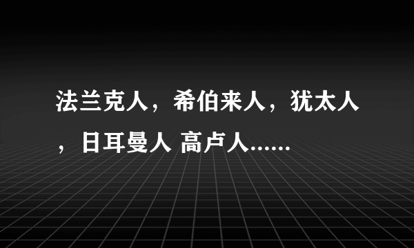 法兰克人，希伯来人，犹太人，日耳曼人 高卢人...都是那些名族啊，有什么联系没？