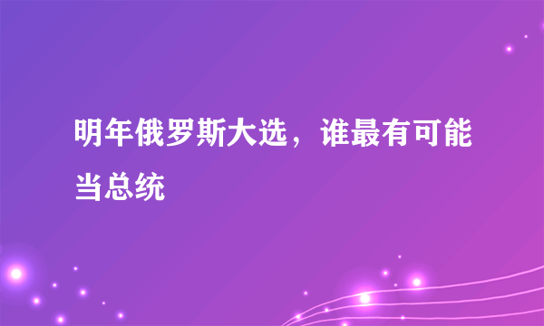 明年俄罗斯大选，谁最有可能当总统