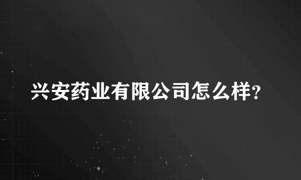 兴安药业有限公司怎么样？