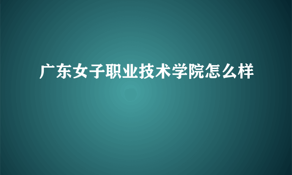 广东女子职业技术学院怎么样