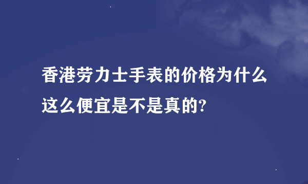 香港劳力士手表的价格为什么这么便宜是不是真的?