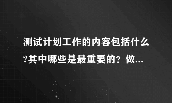 测试计划工作的内容包括什么?其中哪些是最重要的？做好测试计划工作的关键是什么？