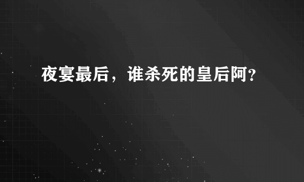 夜宴最后，谁杀死的皇后阿？