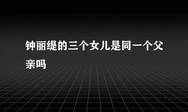 钟丽缇的三个女儿是同一个父亲吗