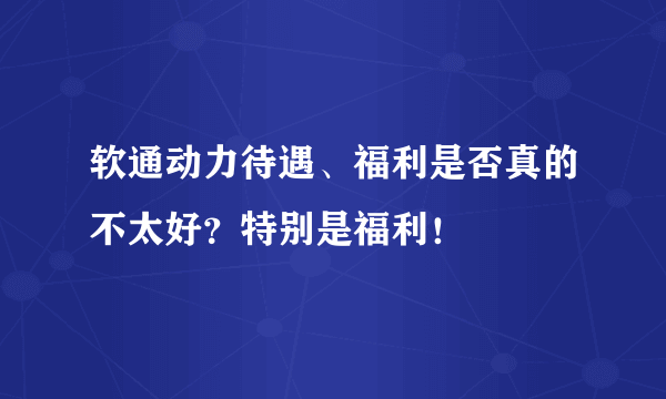 软通动力待遇、福利是否真的不太好？特别是福利！