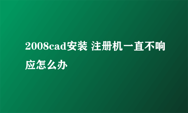 2008cad安装 注册机一直不响应怎么办