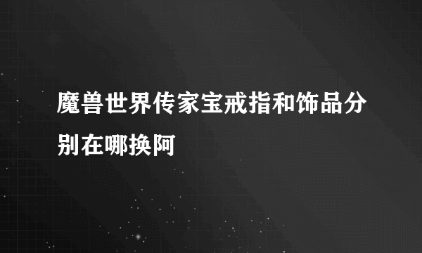 魔兽世界传家宝戒指和饰品分别在哪换阿