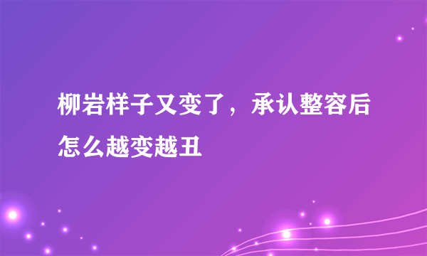 柳岩样子又变了，承认整容后怎么越变越丑