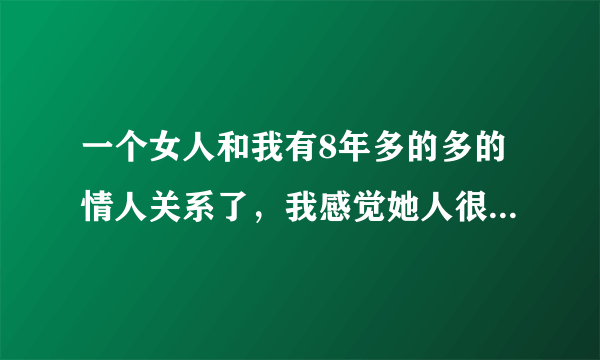 一个女人和我有8年多的多的情人关系了，我感觉她人很好，就是去年后半年到现在被我老婆发现动静了，她老