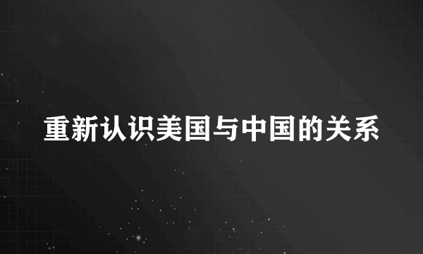 重新认识美国与中国的关系