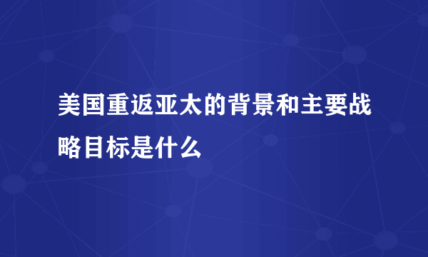 美国重返亚太的背景和主要战略目标是什么