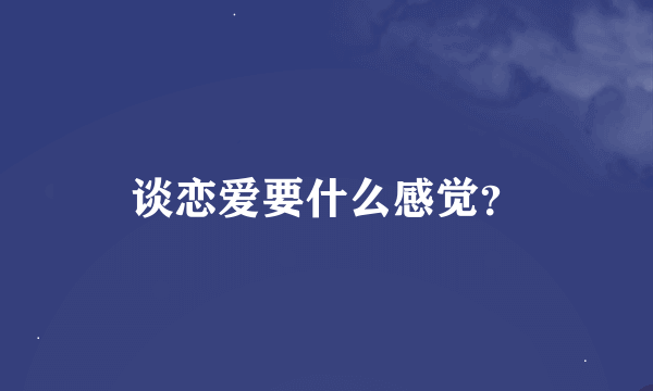 谈恋爱要什么感觉？