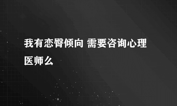 我有恋臀倾向 需要咨询心理医师么