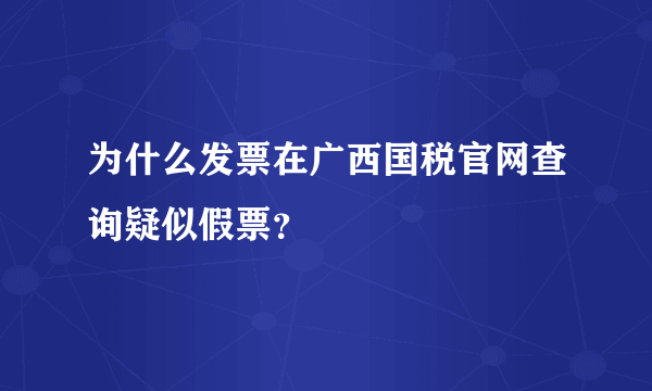 为什么发票在广西国税官网查询疑似假票？