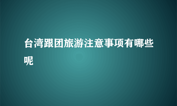 台湾跟团旅游注意事项有哪些呢