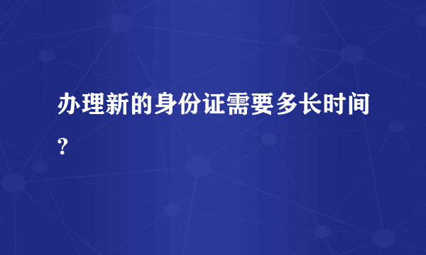 办理新的身份证需要多长时间?