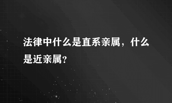 法律中什么是直系亲属，什么是近亲属？