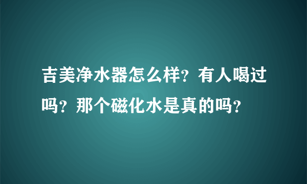 吉美净水器怎么样？有人喝过吗？那个磁化水是真的吗？