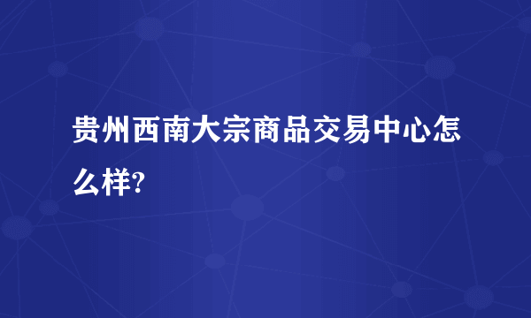 贵州西南大宗商品交易中心怎么样?