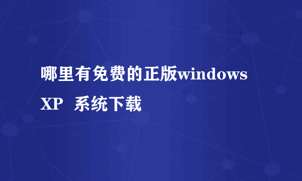 哪里有免费的正版windows  XP  系统下载