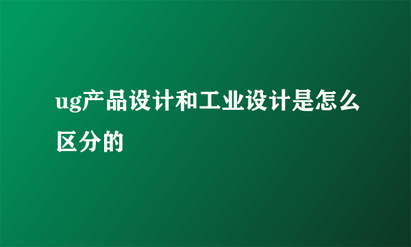 ug产品设计和工业设计是怎么区分的