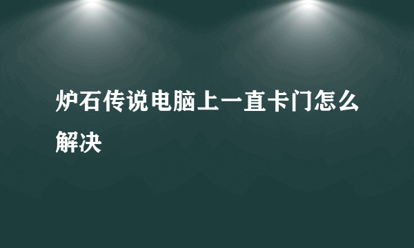 炉石传说电脑上一直卡门怎么解决