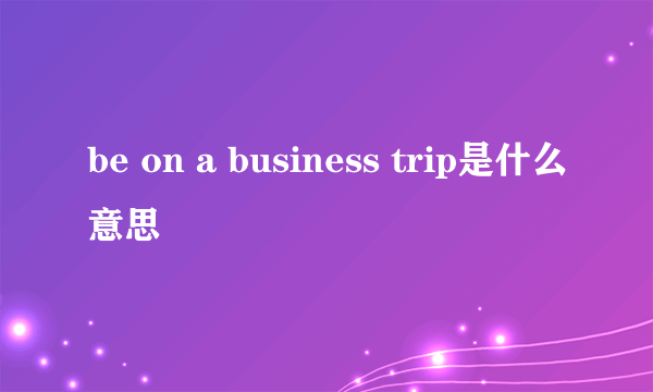 be on a business trip是什么意思